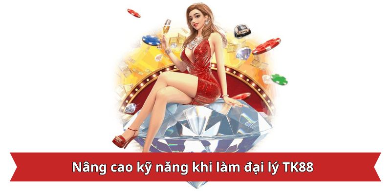 Nâng cao kỹ năng khi làm đại lý TK88